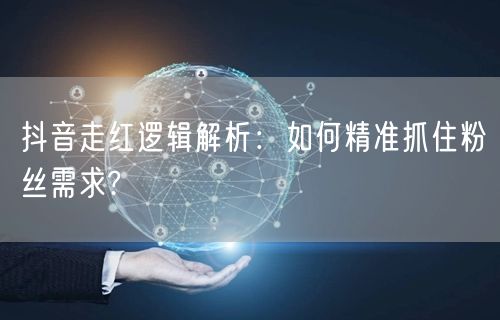 抖音走红逻辑解析：如何精准抓住粉丝需求?