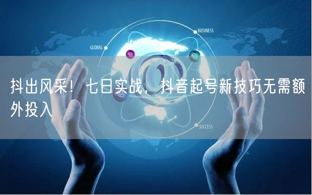 抖出风采！七日实战，抖音起号新技巧无需额外投入