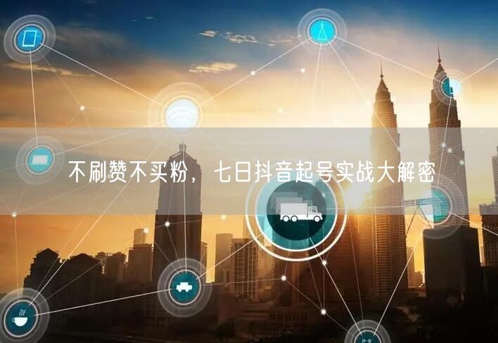 不刷赞不买粉，七日抖音起号实战大解密