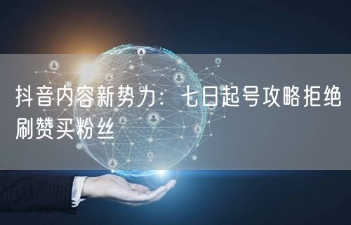抖音内容新势力：七日起号攻略拒绝刷赞买粉丝