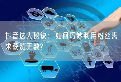 抖音达人秘诀：如何巧妙利用粉丝需求获赞无数?