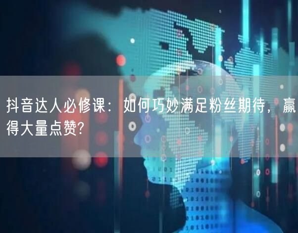 抖音达人必修课：如何巧妙满足粉丝期待，赢得大量点赞?