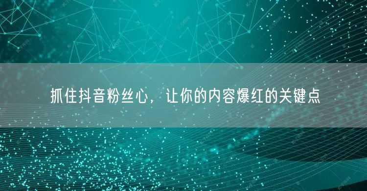 抓住抖音粉丝心，让你的内容爆红的关键点