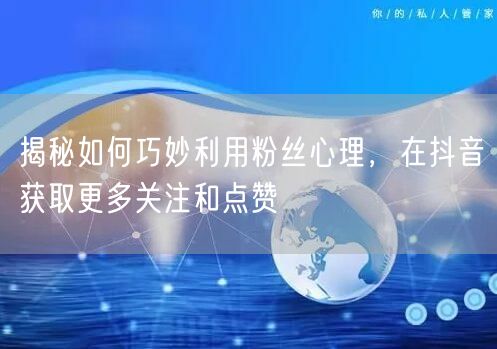 揭秘如何巧妙利用粉丝心理，在抖音获取更多关注和点赞