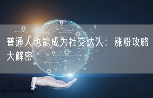 普通人也能成为社交达人：涨粉攻略大解密