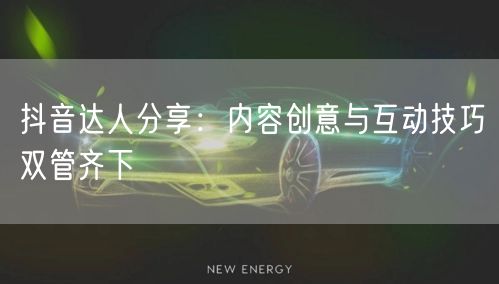 抖音达人分享：内容创意与互动技巧双管齐下