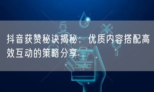 抖音获赞秘诀揭秘：优质内容搭配高效互动的策略分享