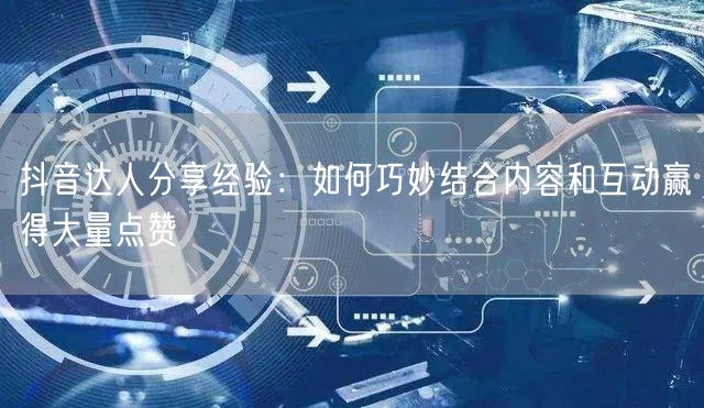 抖音达人分享经验：如何巧妙结合内容和互动赢得大量点赞