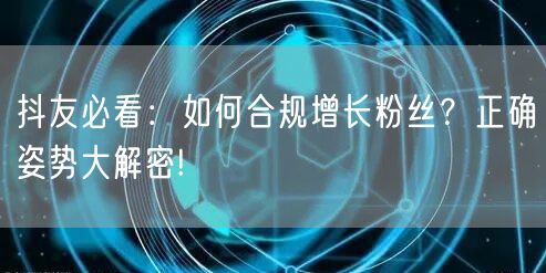 抖友必看：如何合规增长粉丝？正确姿势大解密!