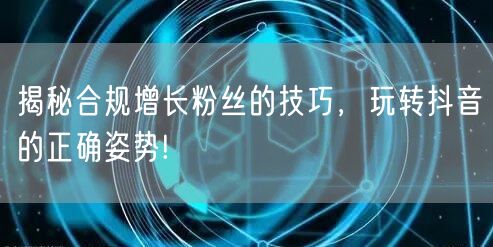 揭秘合规增长粉丝的技巧，玩转抖音的正确姿势!