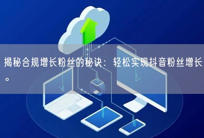 揭秘合规增长粉丝的秘诀：轻松实现抖音粉丝增长。