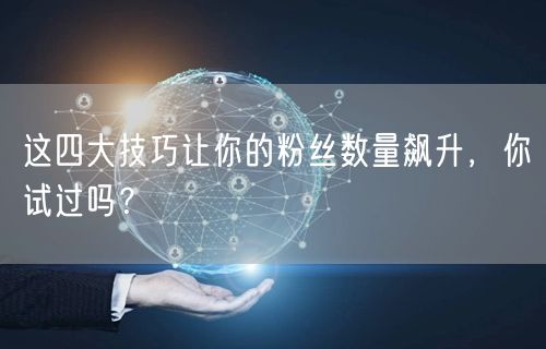 这四大技巧让你的粉丝数量飙升，你试过吗？