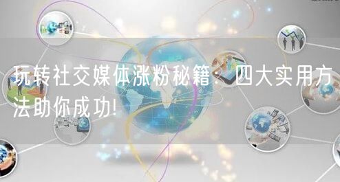 玩转社交媒体涨粉秘籍：四大实用方法助你成功!