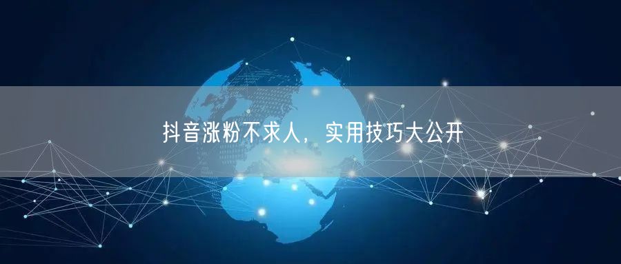 抖音涨粉不求人，实用技巧大公开