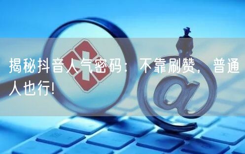 揭秘抖音人气密码：不靠刷赞，普通人也行!