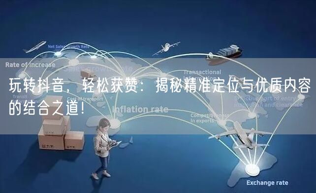 玩转抖音，轻松获赞：揭秘精准定位与优质内容的结合之道！
