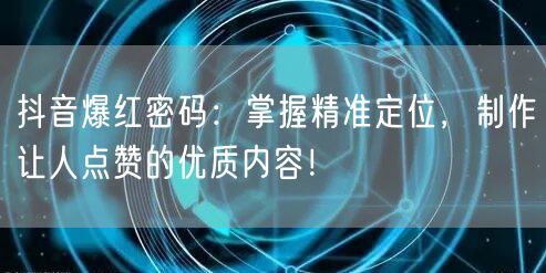 抖音爆红密码：掌握精准定位，制作让人点赞的优质内容！