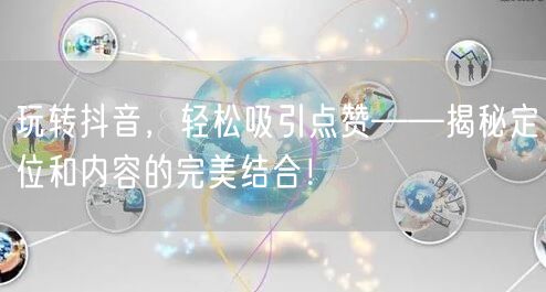 玩转抖音，轻松吸引点赞——揭秘定位和内容的完美结合！