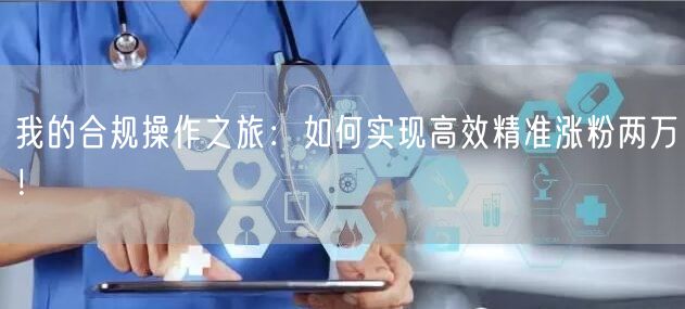 我的合规操作之旅：如何实现高效精准涨粉两万！
