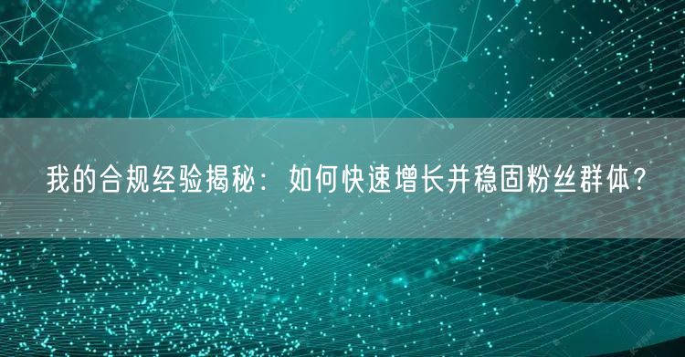 我的合规经验揭秘：如何快速增长并稳固粉丝群体？
