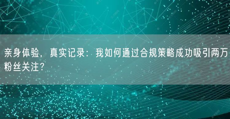 亲身体验，真实记录：我如何通过合规策略成功吸引两万粉丝关注？