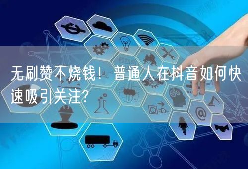 无刷赞不烧钱！普通人在抖音如何快速吸引关注?