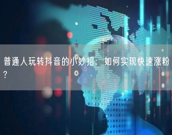 普通人玩转抖音的小妙招：如何实现快速涨粉?