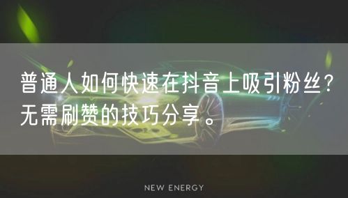 普通人如何快速在抖音上吸引粉丝？无需刷赞的技巧分享。
