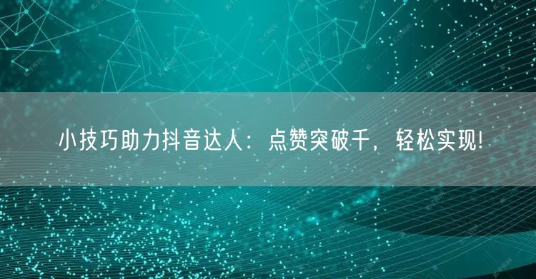 小技巧助力抖音达人：点赞突破千，轻松实现!