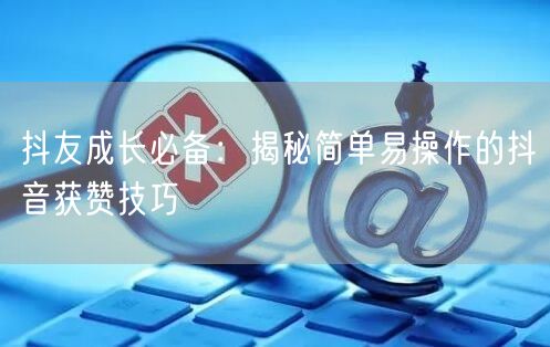 抖友成长必备：揭秘简单易操作的抖音获赞技巧