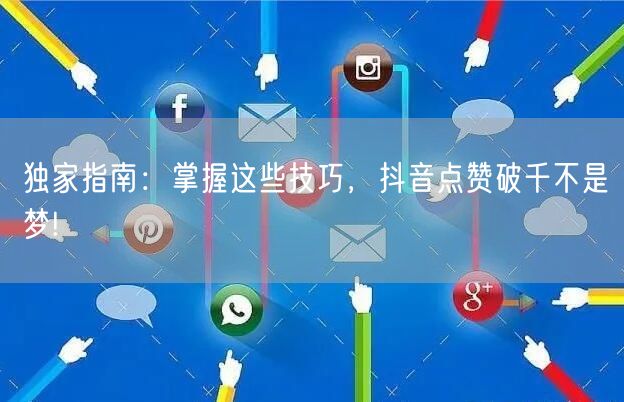 独家指南：掌握这些技巧，抖音点赞破千不是梦!