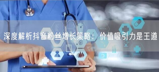 深度解析抖音粉丝增长策略：价值吸引力是王道