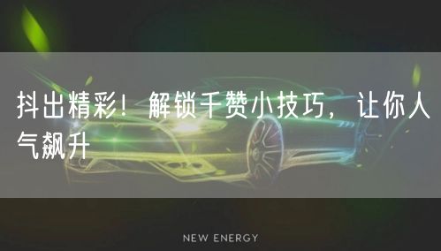 抖出精彩！解锁千赞小技巧，让你人气飙升