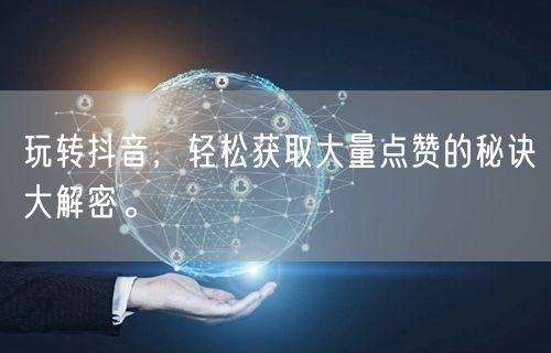 玩转抖音，轻松获取大量点赞的秘诀大解密。