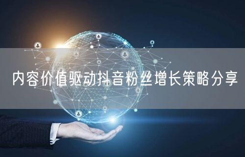 内容价值驱动抖音粉丝增长策略分享