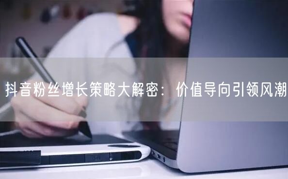 抖音粉丝增长策略大解密：价值导向引领风潮