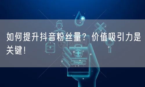 如何提升抖音粉丝量？价值吸引力是关键！