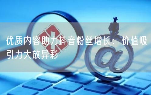 优质内容助力抖音粉丝增长：价值吸引力大放异彩