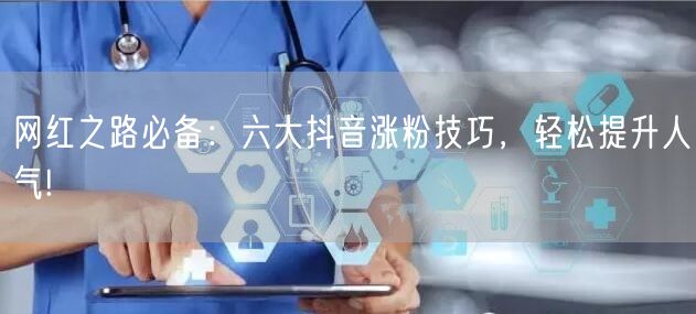 网红之路必备：六大抖音涨粉技巧，轻松提升人气!