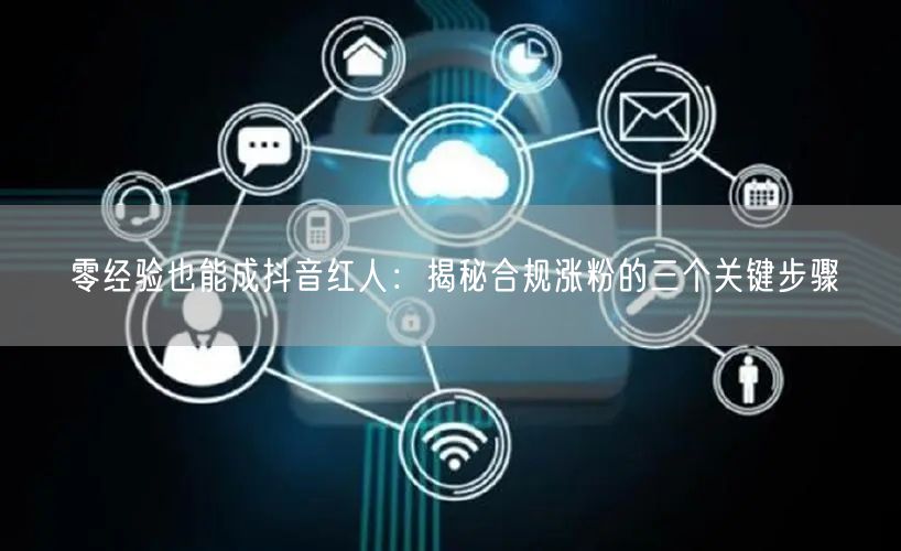 零经验也能成抖音红人：揭秘合规涨粉的三个关键步骤