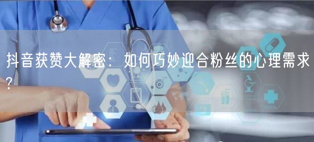 抖音获赞大解密：如何巧妙迎合粉丝的心理需求?
