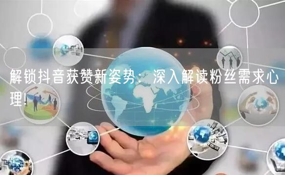 解锁抖音获赞新姿势：深入解读粉丝需求心理!