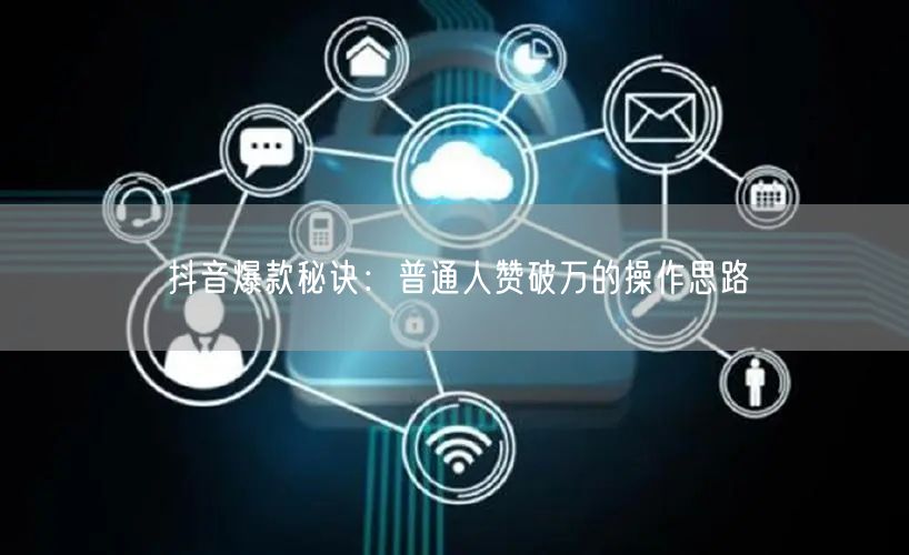 抖音爆款秘诀：普通人赞破万的操作思路