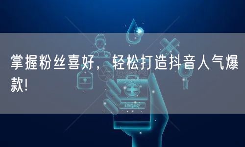 掌握粉丝喜好，轻松打造抖音人气爆款!