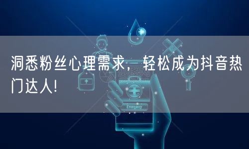 洞悉粉丝心理需求，轻松成为抖音热门达人!