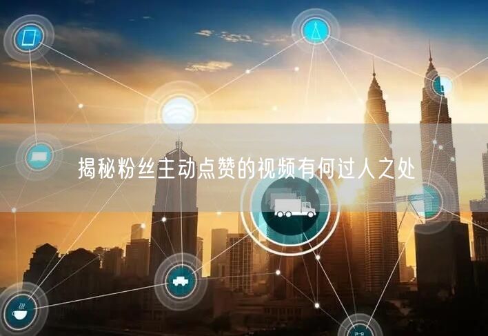 揭秘粉丝主动点赞的视频有何过人之处