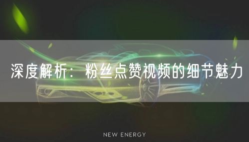 深度解析：粉丝点赞视频的细节魅力