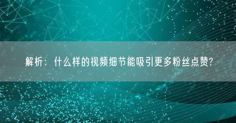 解析：什么样的视频细节能吸引更多粉丝点赞?
