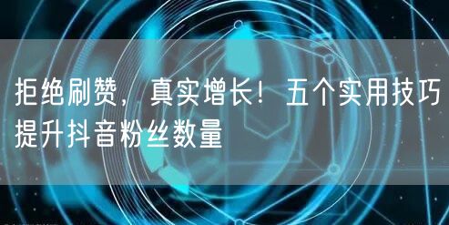 拒绝刷赞，真实增长！五个实用技巧提升抖音粉丝数量