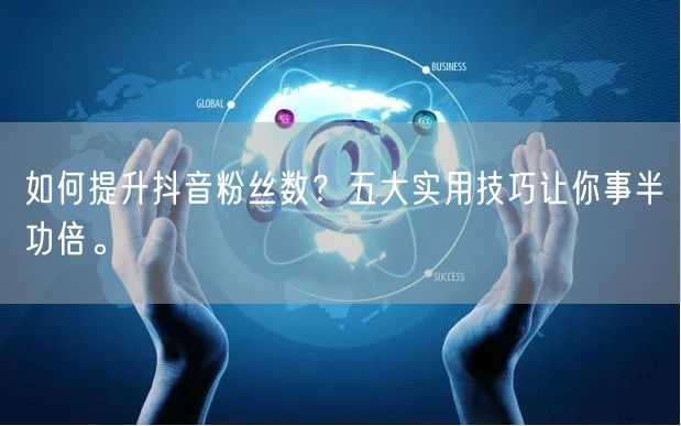 如何提升抖音粉丝数？五大实用技巧让你事半功倍。